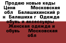 Продаю новые кеды › Цена ­ 500 - Московская обл., Балашихинский р-н, Балашиха г. Одежда, обувь и аксессуары » Женская одежда и обувь   . Московская обл.